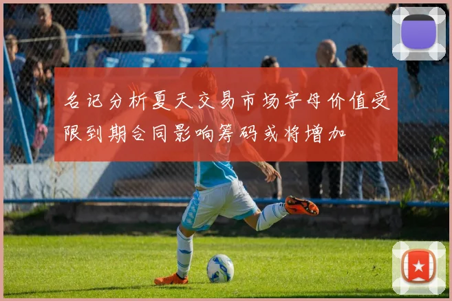 名记分析夏天交易市场字母价值受限到期合同影响筹码或将增加