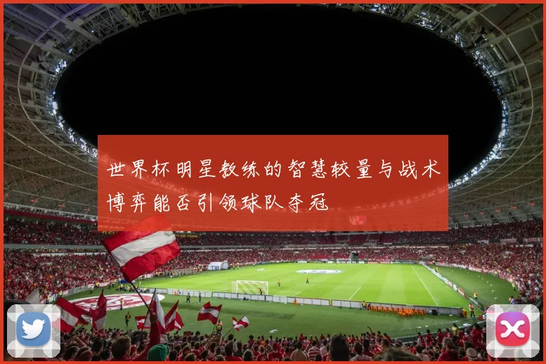 世界杯明星教练的智慧较量与战术博弈能否引领球队夺冠