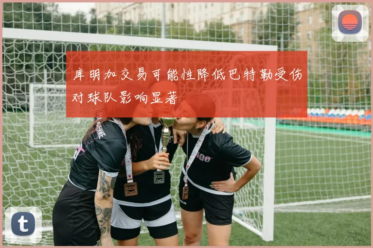 库明加交易可能性降低巴特勒受伤对球队影响显著