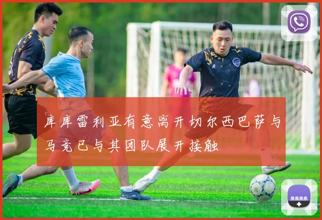库库雷利亚有意离开切尔西巴萨与马竞已与其团队展开接触