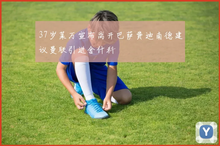 37岁莱万宣布离开巴萨费迪南德建议曼联引进舍什科
