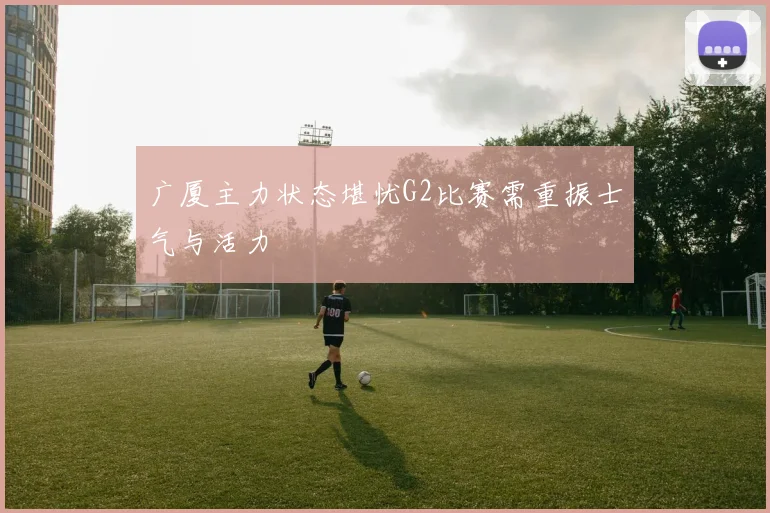 广厦主力状态堪忧G2比赛需重振士气与活力