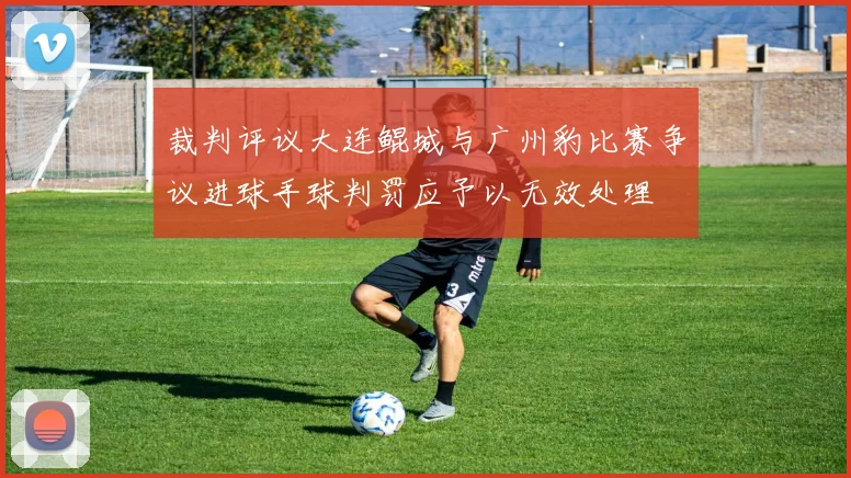 裁判评议大连鲲城与广州豹比赛争议进球手球判罚应予以无效处理